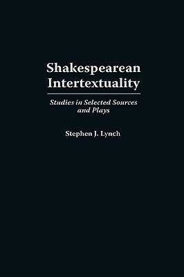 Shakespearean Intertextuality: Studies in Selected Sources and Plays by Stephen Lynch