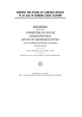 Defining the future of campaign finance in an age of Supreme Court activism: hearing before the Committee on House Administration, House of Representa by United S. Congress, Committee on House Administrati (house), United States House of Representatives