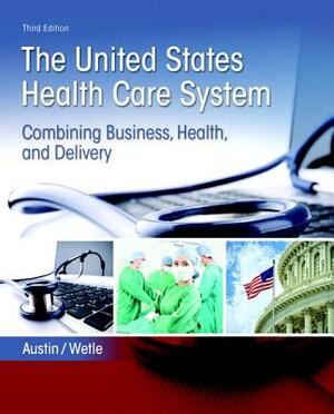 United States Health Care System: Combining Business, Health, and Delivery, the by Anne Austin, Victoria Wetle