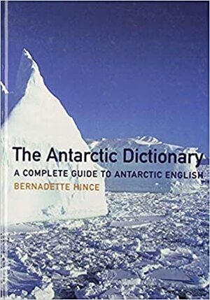 Antarctic Dictionary: A Complete Guide to Antarctic English by Bernadette Hince