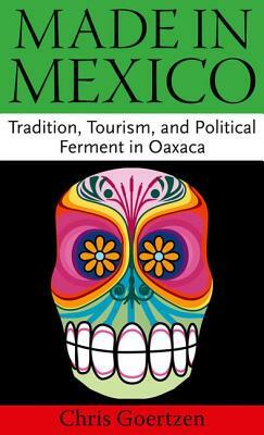 Made in Mexico: Tradition, Tourism, and Political Ferment in Oaxaca by Chris Goertzen