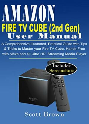 AMAZON FIRE TV CUBE (2nd Generation) USER MANUAL: A Comprehensive Illustrated, Practical Guide with Tips & Tricks to Master your Fire TV Cube, Hands-Free with Alexa and 4K Ultra HD, Streaming Media by Scott Brown