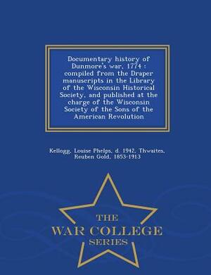 Documentary History of Dunmore's War, 1774: Compiled from the Draper Manuscripts in the Library of the Wisconsin Historical Society, and Published at by Reuben Gold Thwaites, Louise Phelps Kellogg