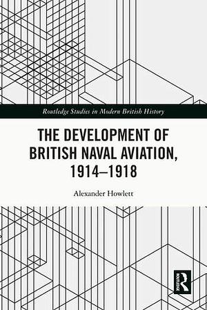 The Development of British Naval Aviation, 1914–1918 by Alexander Howlett