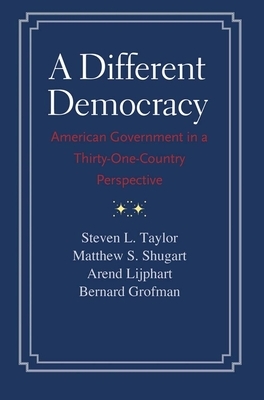 A Different Democracy: American Government in a 31-Country Perspective by Matthew Soberg Shugart, Steven L. Taylor, Arend Lijphart