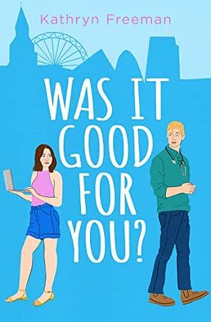 Was It Good For You?: A feel-good grumpy x sunshine romcom for 2023 which reads like a movie! by Kathryn Freeman, Kathryn Freeman