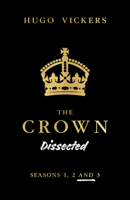 The Crown Dissected: An Analysis of the Netflix Series the Crown Seasons 1, 2 and 3 by Hugo Vickers
