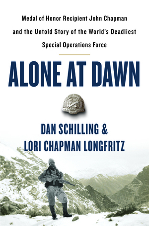Alone at Dawn: Medal of Honor Recipient John Chapman and the Untold Story of the World's Deadliest Special Operations Force by Lori Chapman Longfritz, Dan Schilling