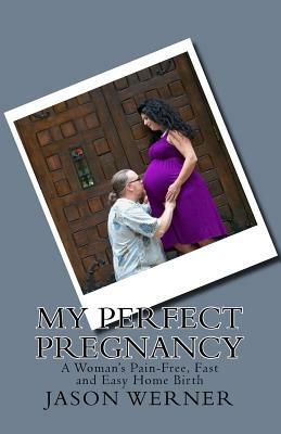 My Perfect Pregnancy: A Woman's Pain-Free, Fast and Easy Home Birth by Jason Werner