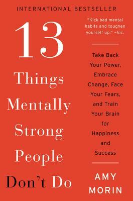 13 Things Mentally Strong People Don't Do: Take Back Your Power, Embrace Change, Face Your Fears, and Train Your Brain for Happiness and Success by Amy Morin