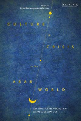 Culture and Crisis in the Arab World: Art, Practice and Production in Spaces of Conflict by 