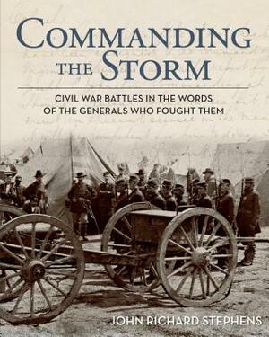 Commanding the Storm: Civil War Battles in the Words of the Generals Who Fought Them by John Richard Stephens