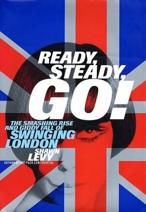 Ready, Steady, Go! The Smashing Rise and Giddy Fall of Swinging London by Shawn Levy