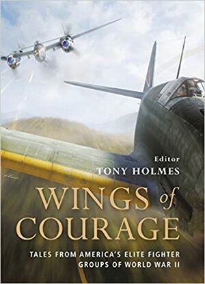 Wings of Courage: Tales from America's Elite Fighter Groups of World War II by Tony Holmes