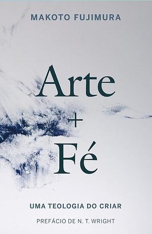 Arte e Fé : Uma teologia do criar by Makoto Fujimura