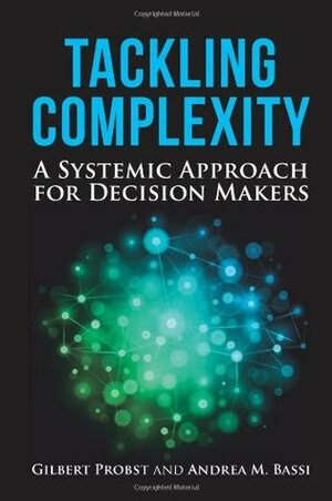Tackling Complexity: A Systemic Approach for Decision Makers by Gilbert Probst, Andrea Bassi