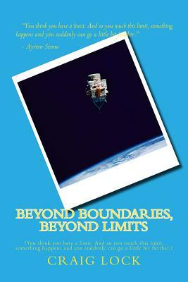 Beyond Boundaries, Beyond Limits: ?You think you have a limit. And so you touch this limit, something happens and you suddenly can go a little bit fur by Craig G. Lock