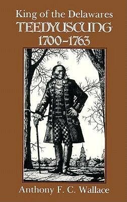 King of the Delawares: Teedyuscung, 1700 - 1763 by Anthony F.C. Wallace