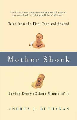 Mother Shock: Tales from the First Year and Beyond -- Loving Every (Other) Minute of It by Andrea J. Buchanan