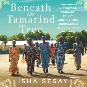 Beneath the Tamarind Tree A Story of Courage, Family, and the Lost Schoolgirls of Boko Haram by Isha Sesay