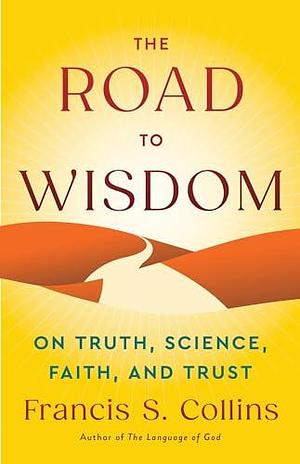 The Road to Wisdom: On Truth, Science, Faith, and Trust by Francis S. Collins, Francis S. Collins