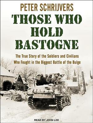 Those Who Hold Bastogne: The True Story of the Soldiers and Civilians Who Fought in the Biggest Battle of the Bulge by Peter Schrijvers