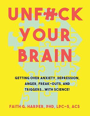 Unfuck Your Brain: Using Science to Get Over Anxiety, Depression, Anger, Freak-Outs, and Triggers by Faith G. Harper