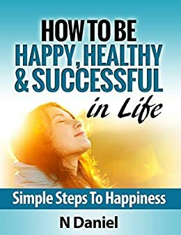 How To Be Happy, Healthy & Successful In Life: Simple Steps To Happiness by Vijay Daniel