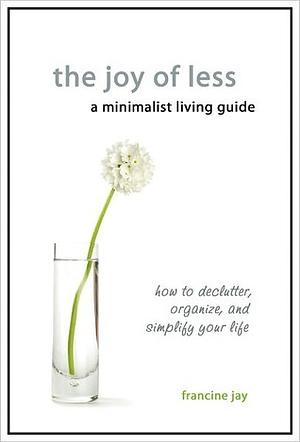 The Joy of Less, A Minimalist Living Guide: How to Declutter, Organize, and Simplify Your Life by Francine Jay