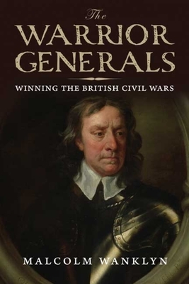 The Warrior Generals: Winning the British Civil Wars by Malcolm Wanklyn
