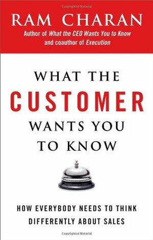 What the Customer Wants You to Know: How Everybody Needs to Think Differently About Sales by Ram Charan