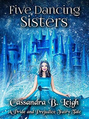 Five Dancing Sisters: A Pride and Prejudice Fairy Tale by Cassandra B. Leigh