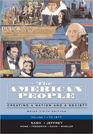 The American People: Creating a Nation and a Society, Volume I to 1877, Chapters 1-16 by Julie Roy Jeffrey, Gary B. Nash, John R. Howe Jr.