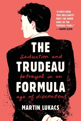 The Trudeau Formula: Seduction and Betrayal in an Age of Discontent by Martin Lukacs