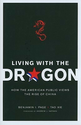 Living with the Dragon: How the American Public Views the Rise of China by Benjamin I. Page, Andrew J. Nathan, Tao Xie