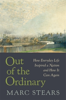 Out of the Ordinary: How Everyday Life Inspired a Nation and How It Can Again by Marc Stears