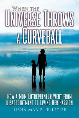 When the Universe Throws a Curveball: How a mom entrepreneur went from disappointment to living her passion by Tisha Marie Pelletier