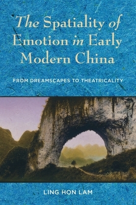 The Spatiality of Emotion in Early Modern China: From Dreamscapes to Theatricality by Ling Hon Lam