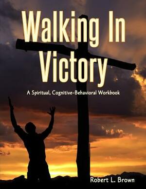 Walking In Victory: A Spiritual, Cognitive-Behavioral Workbook by Robert L. Brown