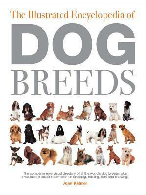 The Illustrated Encyclopedia of Dog Breeds: The Comprehensive Visual Directory of all the World's Dog Breeds, Plus Invaluable Practical Information on Breeding, Training, Care and Showing by Joan Palmer