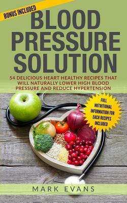 Blood Pressure: Blood Pressure Solution: 54 Delicious Heart Healthy Recipes That Will Naturally Lower High Blood Pressure and Reduce H by Mark Evans