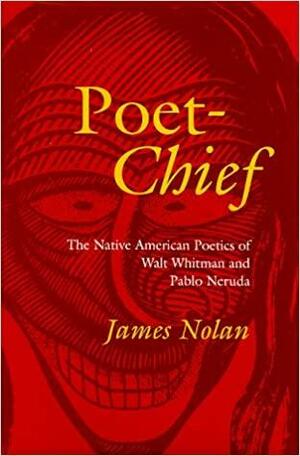 Poet-Chief: The Native American Poetics of Walt Whitman and Pablo Neruda by James Nolan