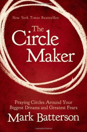 The Circle Maker: Praying Circles Around Your Biggest Dreams and Greatest Fears by Mark Batterson