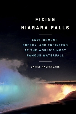 Fixing Niagara Falls: Environment, Energy, and Engineers at the World's Most Famous Waterfall by Daniel MacFarlane