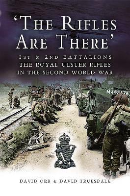 The Rifles Are There: 1st and 2nd Battalions, the Royal Ulster Rifles in the Second World War by David Orr, David Truesdale