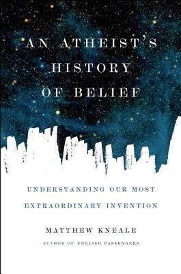 An Atheist's History of Belief: Understanding Our Most Extraordinary Invention by Matthew Kneale