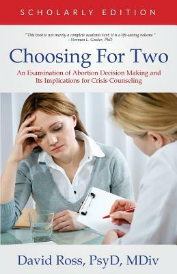 Choosing For Two - Scholarly Edition: An Examination of Abortion Decision Making and Its Implications for Crisis Counseling by David Ross