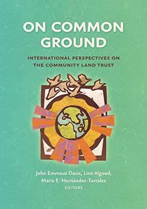 On Common Ground: International Perspectives on the Community Land Trust by María E Hernández-Torrales, John Emmeus Davis, Line Algoed