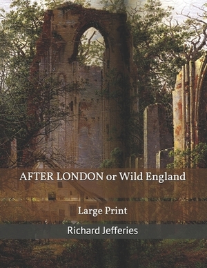 AFTER LONDON or Wild England: Large Print by Richard Jefferies