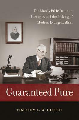 Guaranteed Pure: The Moody Bible Institute, Business, and the Making of Modern Evangelicalism by Timothy E. W. Gloege